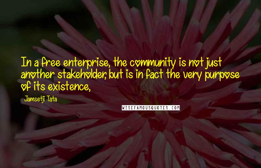 Jamsetji Tata Quotes: In a free enterprise, the community is not just another stakeholder, but is in fact the very purpose of its existence,