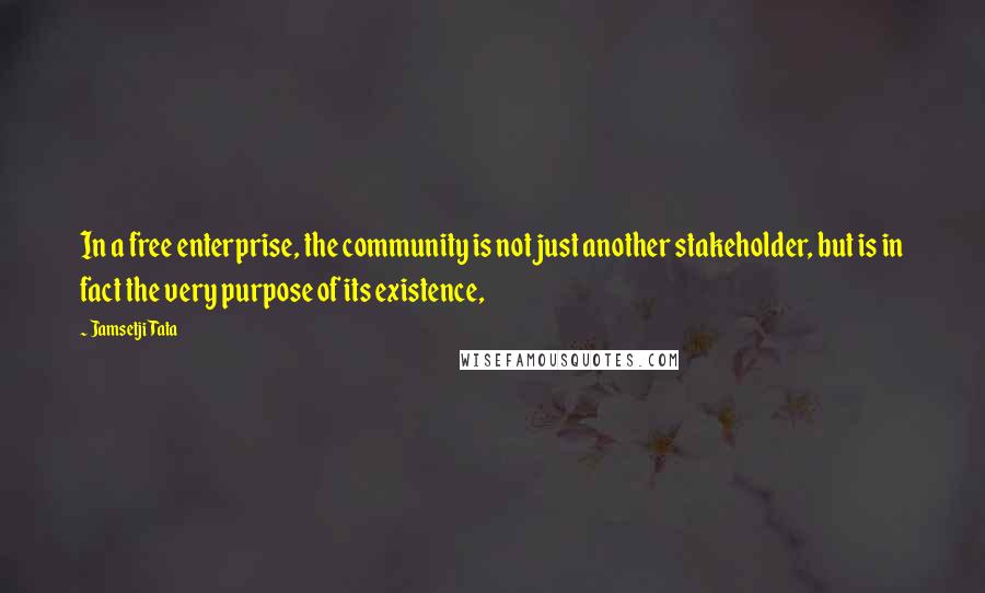 Jamsetji Tata Quotes: In a free enterprise, the community is not just another stakeholder, but is in fact the very purpose of its existence,