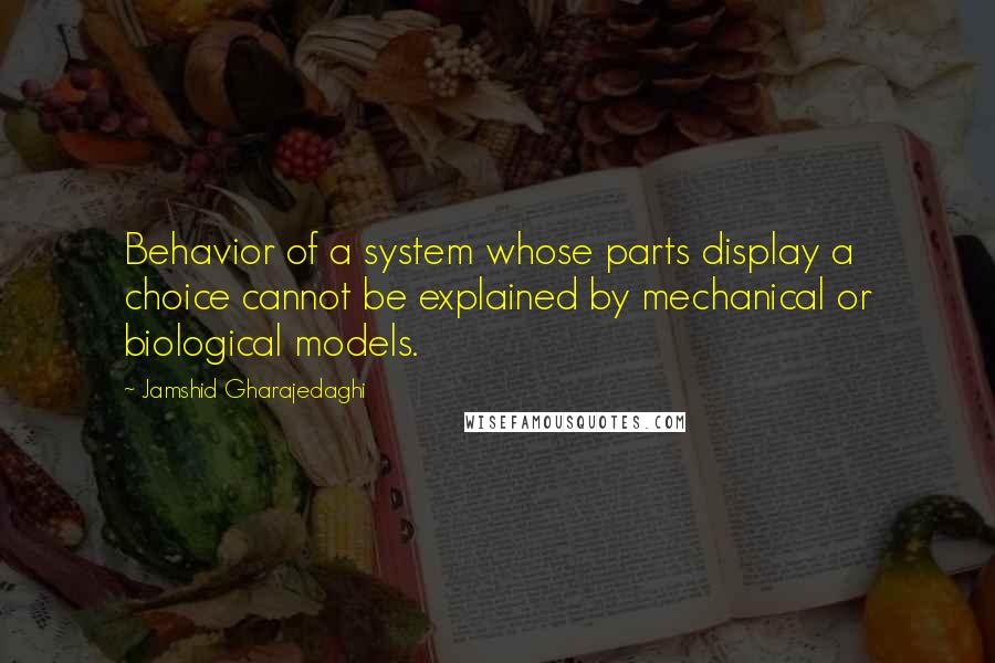 Jamshid Gharajedaghi Quotes: Behavior of a system whose parts display a choice cannot be explained by mechanical or biological models.