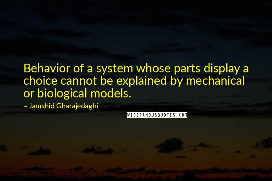 Jamshid Gharajedaghi Quotes: Behavior of a system whose parts display a choice cannot be explained by mechanical or biological models.