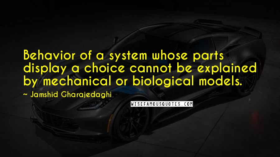 Jamshid Gharajedaghi Quotes: Behavior of a system whose parts display a choice cannot be explained by mechanical or biological models.