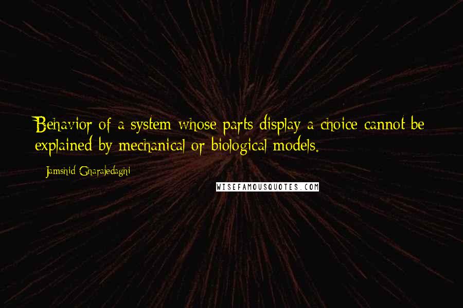 Jamshid Gharajedaghi Quotes: Behavior of a system whose parts display a choice cannot be explained by mechanical or biological models.