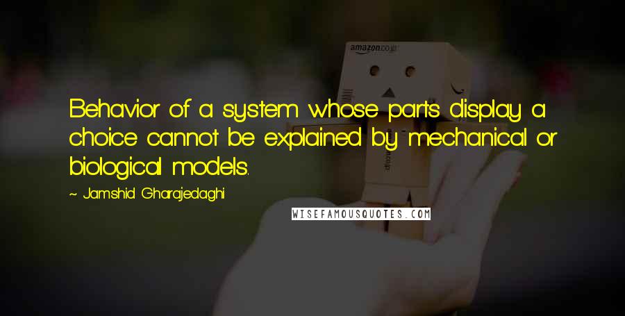 Jamshid Gharajedaghi Quotes: Behavior of a system whose parts display a choice cannot be explained by mechanical or biological models.