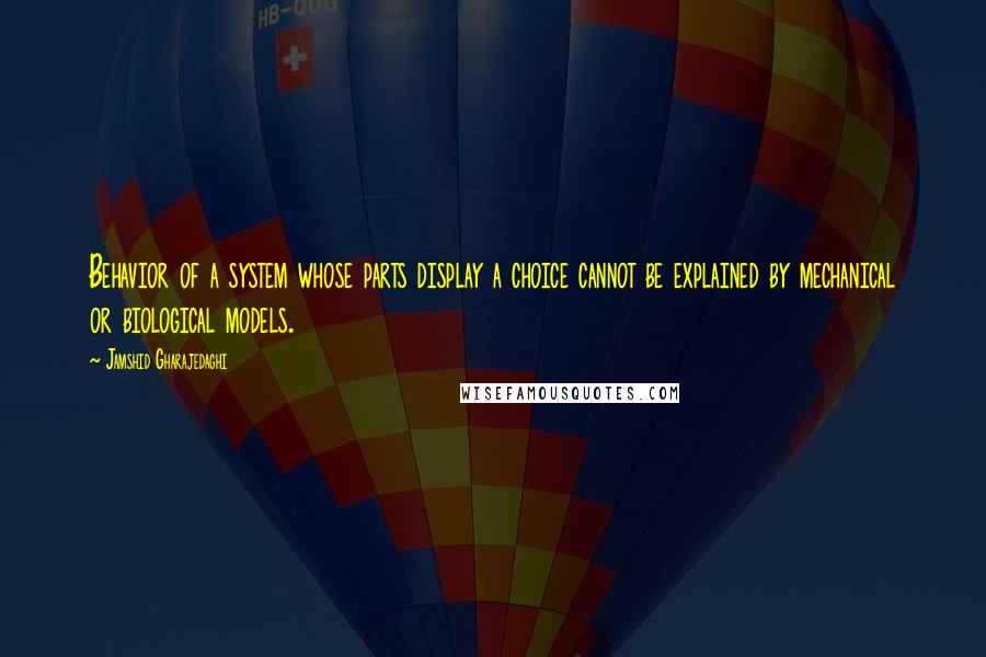 Jamshid Gharajedaghi Quotes: Behavior of a system whose parts display a choice cannot be explained by mechanical or biological models.