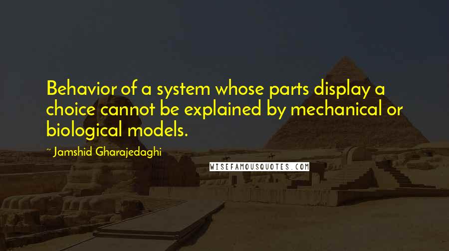 Jamshid Gharajedaghi Quotes: Behavior of a system whose parts display a choice cannot be explained by mechanical or biological models.