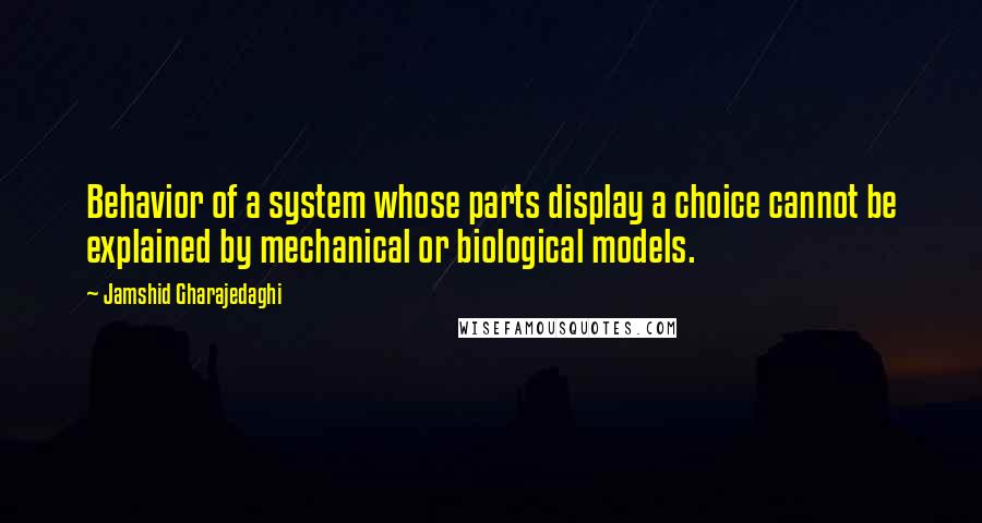 Jamshid Gharajedaghi Quotes: Behavior of a system whose parts display a choice cannot be explained by mechanical or biological models.