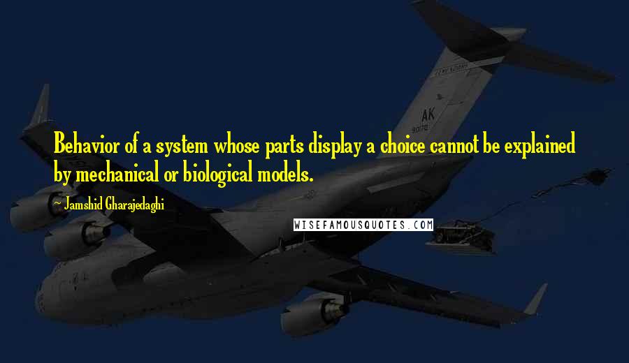 Jamshid Gharajedaghi Quotes: Behavior of a system whose parts display a choice cannot be explained by mechanical or biological models.