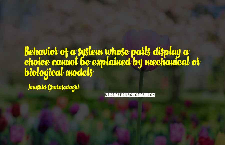 Jamshid Gharajedaghi Quotes: Behavior of a system whose parts display a choice cannot be explained by mechanical or biological models.