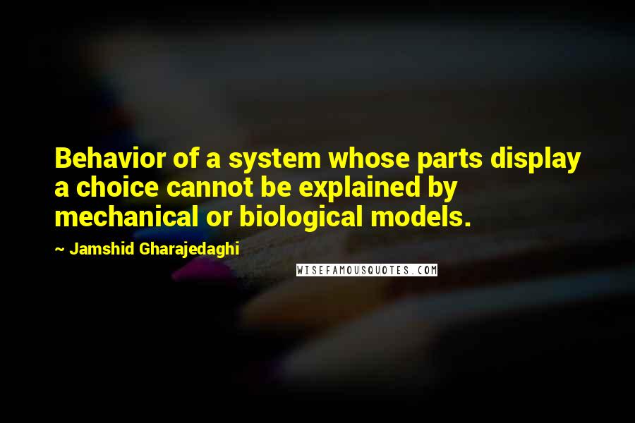 Jamshid Gharajedaghi Quotes: Behavior of a system whose parts display a choice cannot be explained by mechanical or biological models.