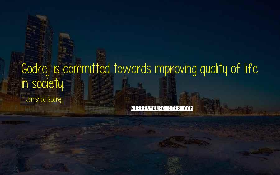 Jamshyd Godrej Quotes: Godrej is committed towards improving quality of life in society.