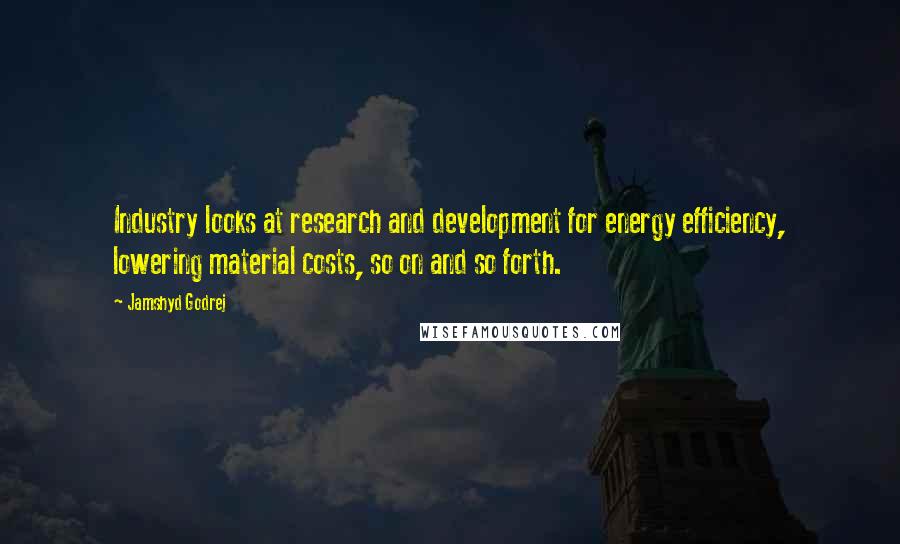 Jamshyd Godrej Quotes: Industry looks at research and development for energy efficiency, lowering material costs, so on and so forth.