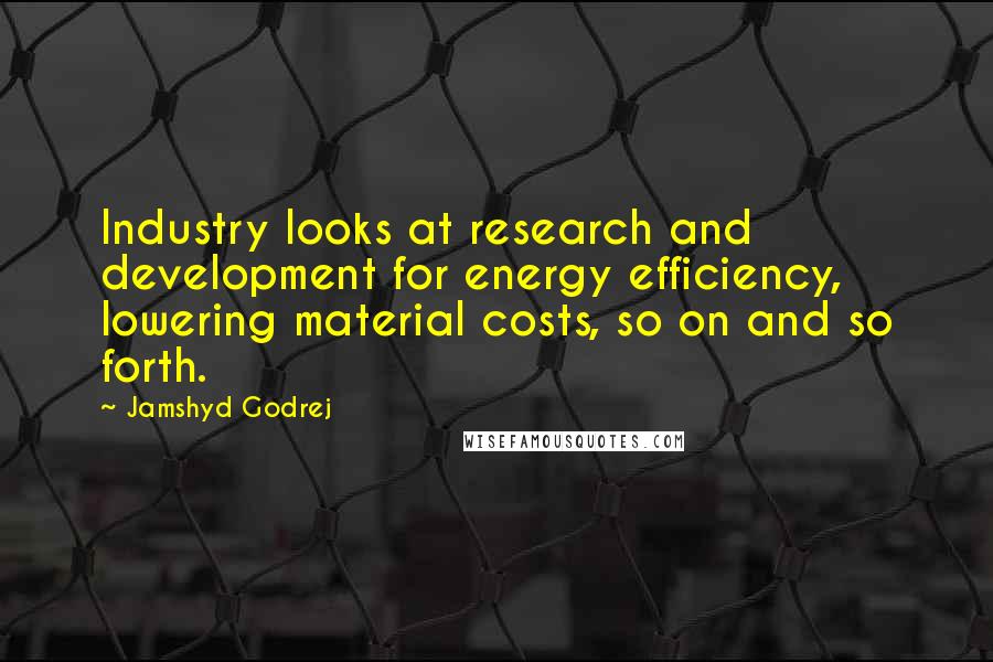 Jamshyd Godrej Quotes: Industry looks at research and development for energy efficiency, lowering material costs, so on and so forth.