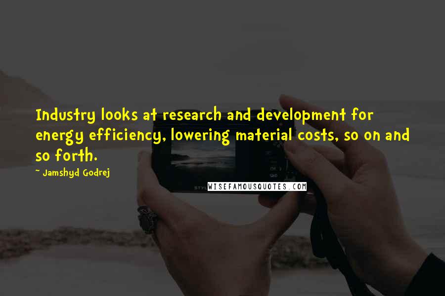 Jamshyd Godrej Quotes: Industry looks at research and development for energy efficiency, lowering material costs, so on and so forth.