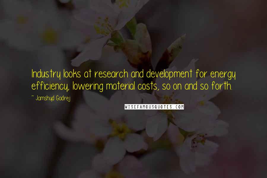 Jamshyd Godrej Quotes: Industry looks at research and development for energy efficiency, lowering material costs, so on and so forth.