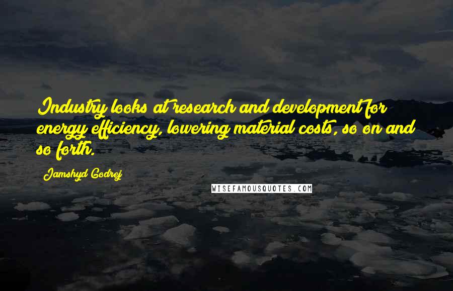 Jamshyd Godrej Quotes: Industry looks at research and development for energy efficiency, lowering material costs, so on and so forth.