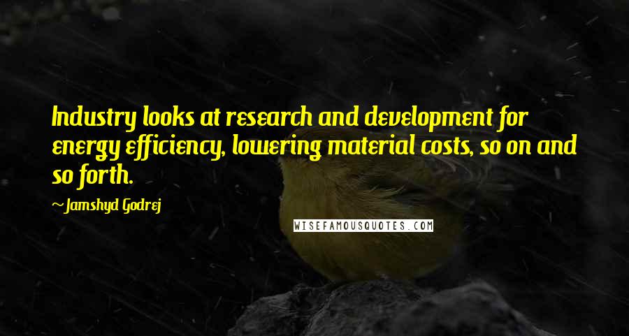 Jamshyd Godrej Quotes: Industry looks at research and development for energy efficiency, lowering material costs, so on and so forth.