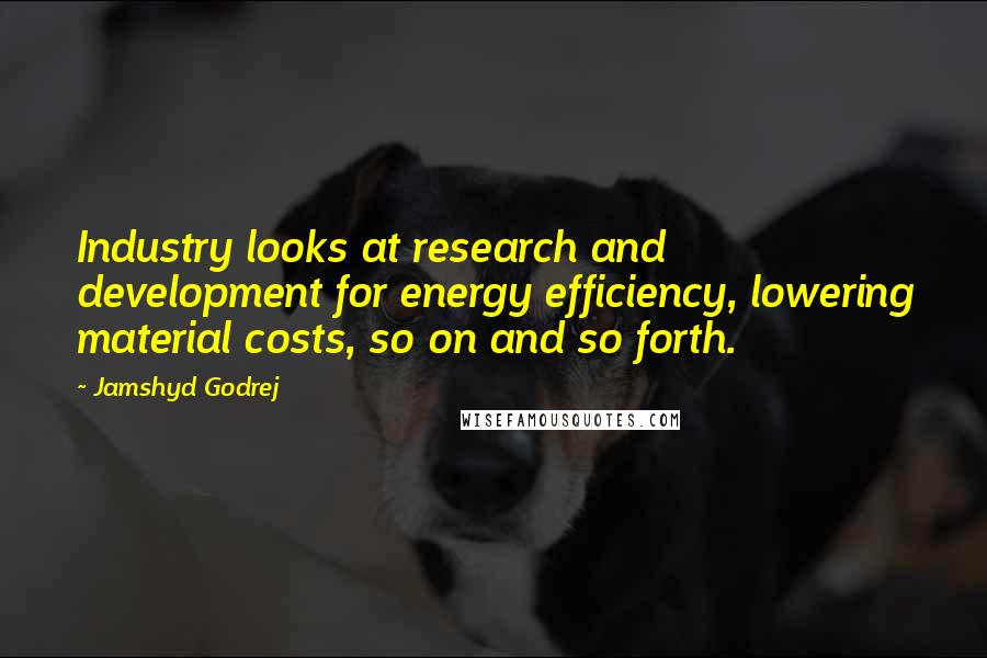 Jamshyd Godrej Quotes: Industry looks at research and development for energy efficiency, lowering material costs, so on and so forth.