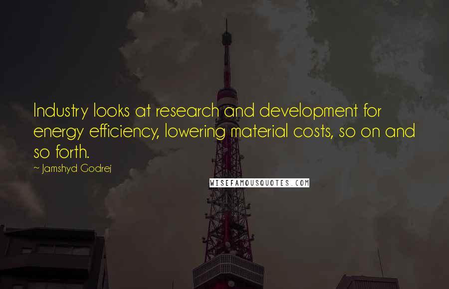 Jamshyd Godrej Quotes: Industry looks at research and development for energy efficiency, lowering material costs, so on and so forth.
