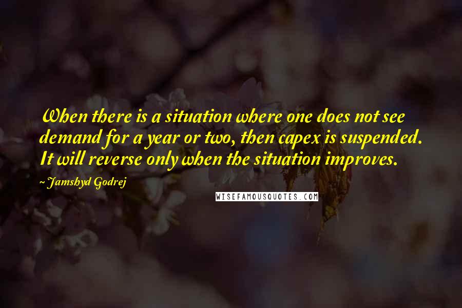 Jamshyd Godrej Quotes: When there is a situation where one does not see demand for a year or two, then capex is suspended. It will reverse only when the situation improves.