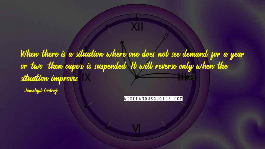 Jamshyd Godrej Quotes: When there is a situation where one does not see demand for a year or two, then capex is suspended. It will reverse only when the situation improves.