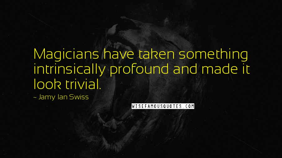 Jamy Ian Swiss Quotes: Magicians have taken something intrinsically profound and made it look trivial.