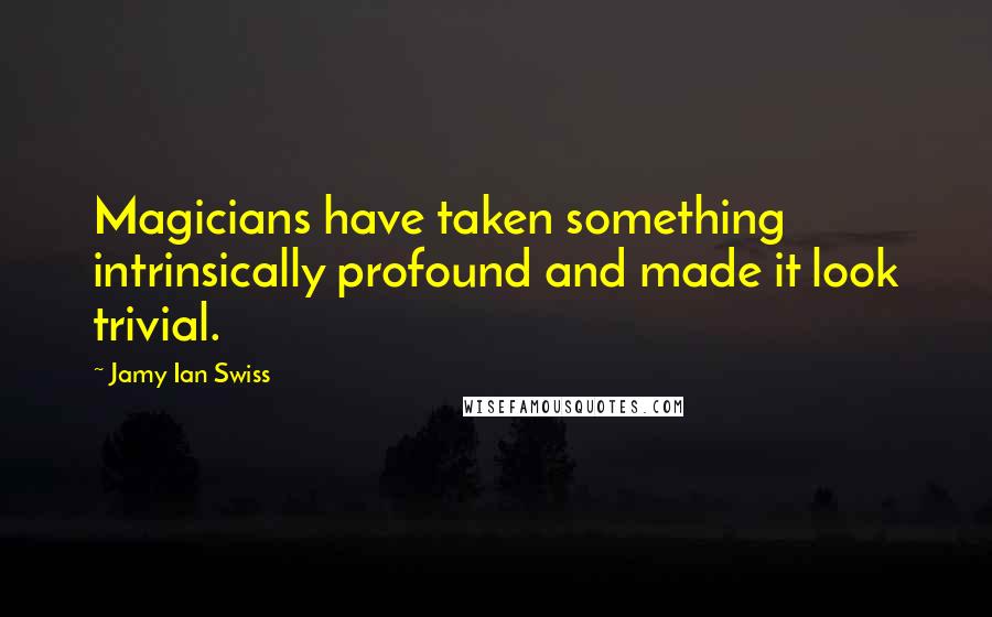 Jamy Ian Swiss Quotes: Magicians have taken something intrinsically profound and made it look trivial.