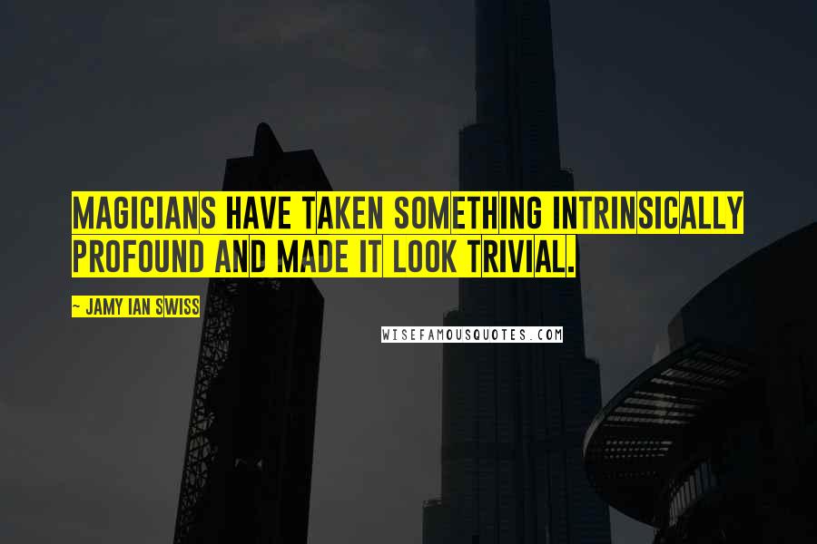 Jamy Ian Swiss Quotes: Magicians have taken something intrinsically profound and made it look trivial.