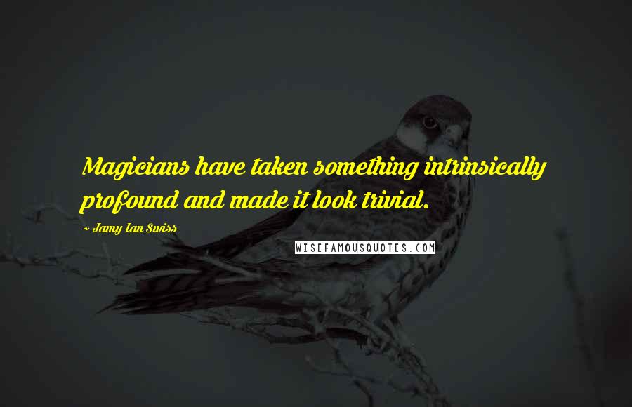 Jamy Ian Swiss Quotes: Magicians have taken something intrinsically profound and made it look trivial.