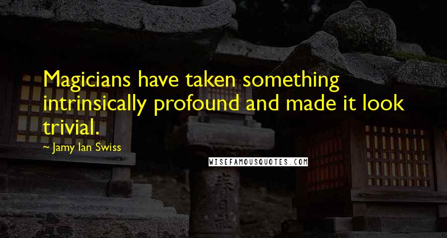 Jamy Ian Swiss Quotes: Magicians have taken something intrinsically profound and made it look trivial.