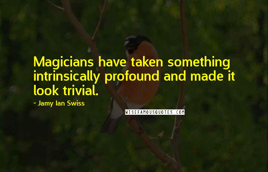 Jamy Ian Swiss Quotes: Magicians have taken something intrinsically profound and made it look trivial.