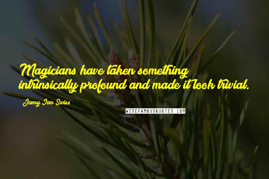 Jamy Ian Swiss Quotes: Magicians have taken something intrinsically profound and made it look trivial.