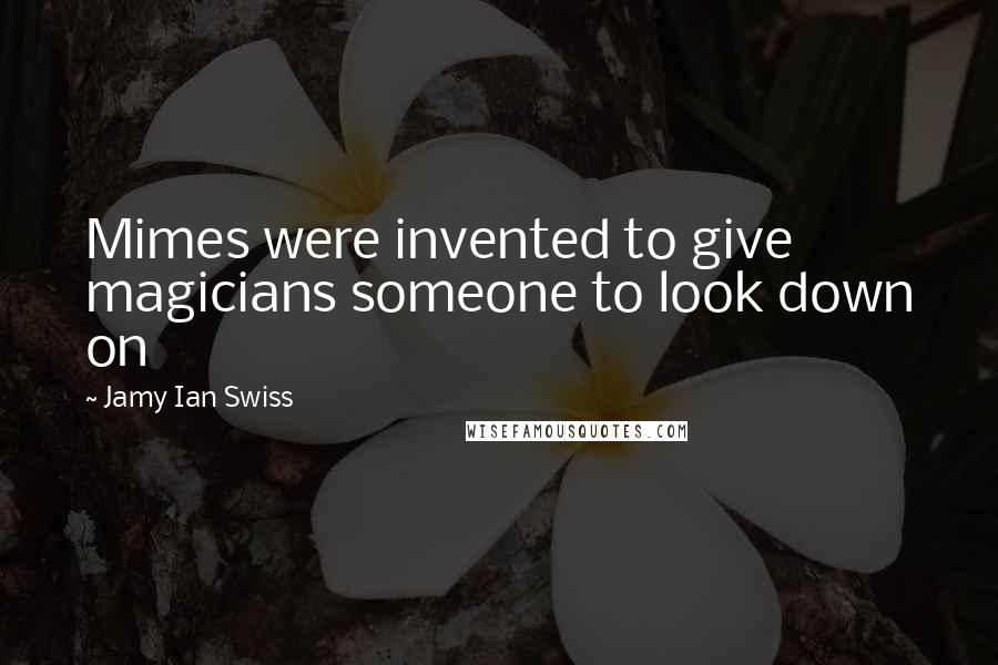 Jamy Ian Swiss Quotes: Mimes were invented to give magicians someone to look down on