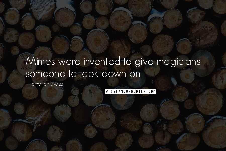 Jamy Ian Swiss Quotes: Mimes were invented to give magicians someone to look down on