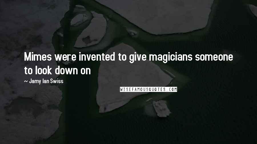 Jamy Ian Swiss Quotes: Mimes were invented to give magicians someone to look down on