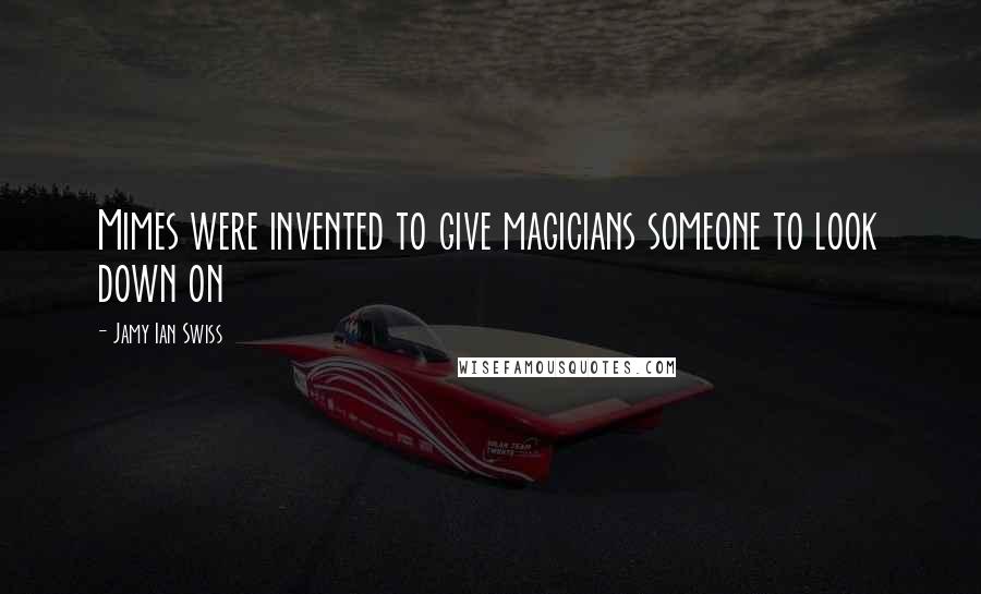 Jamy Ian Swiss Quotes: Mimes were invented to give magicians someone to look down on