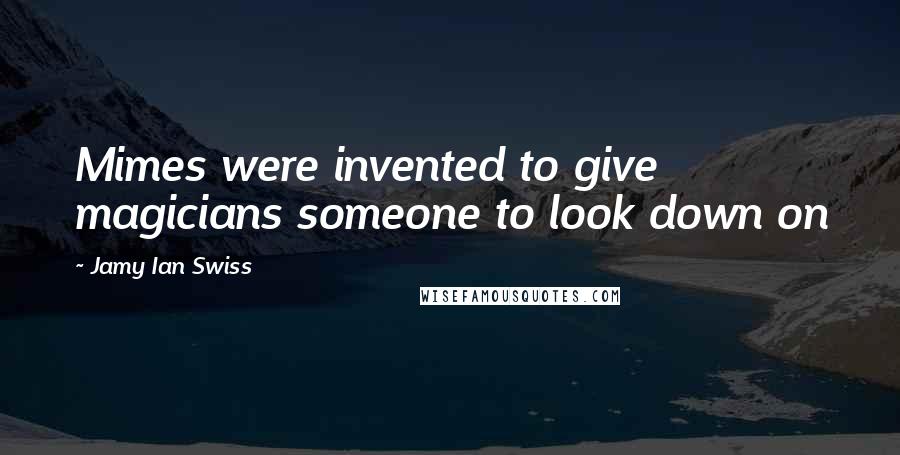 Jamy Ian Swiss Quotes: Mimes were invented to give magicians someone to look down on