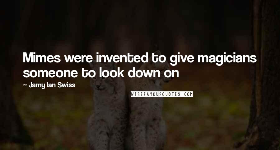 Jamy Ian Swiss Quotes: Mimes were invented to give magicians someone to look down on