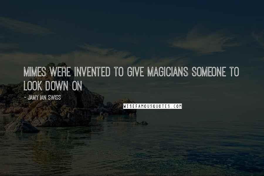 Jamy Ian Swiss Quotes: Mimes were invented to give magicians someone to look down on