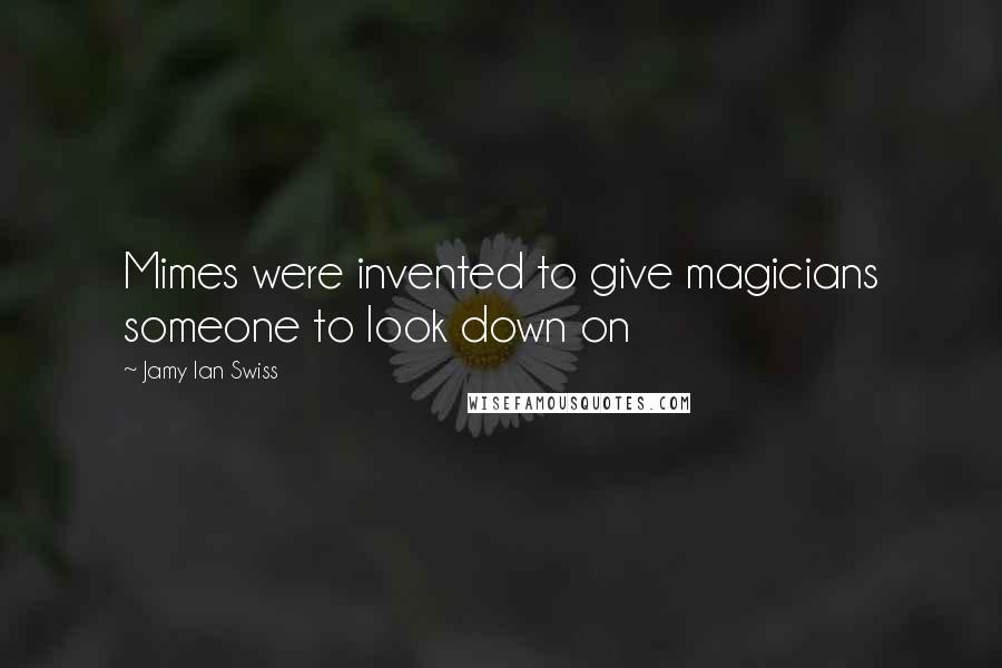 Jamy Ian Swiss Quotes: Mimes were invented to give magicians someone to look down on