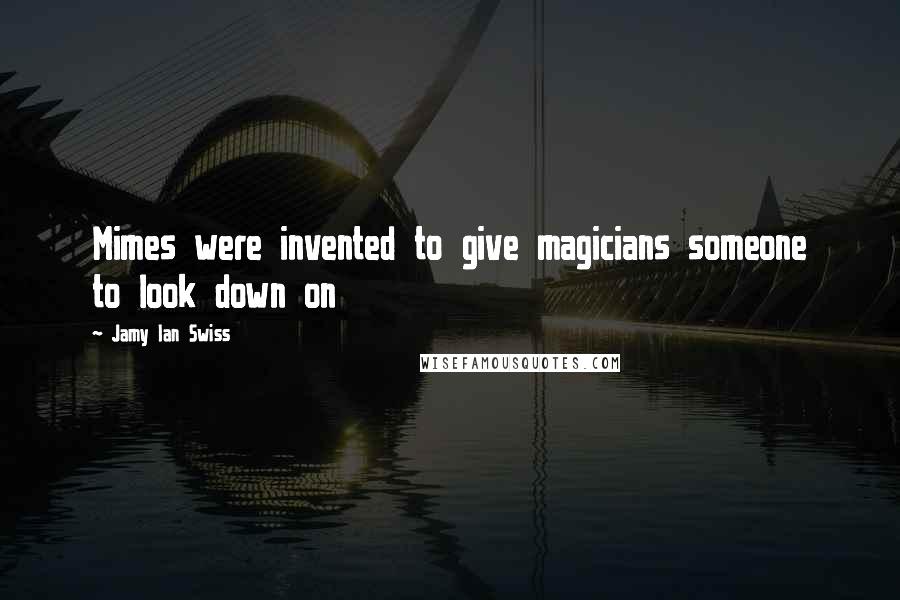 Jamy Ian Swiss Quotes: Mimes were invented to give magicians someone to look down on