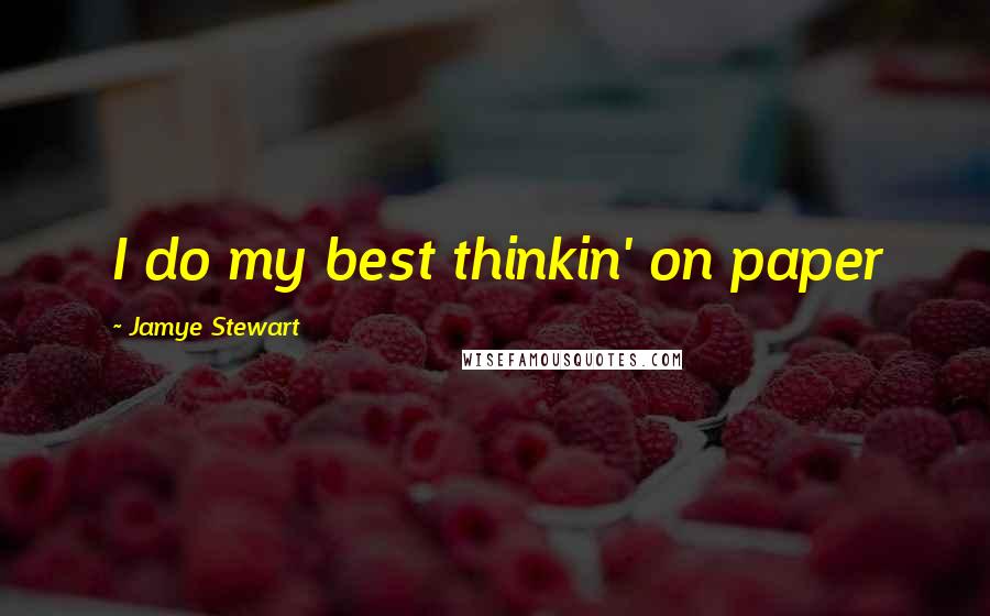 Jamye Stewart Quotes: I do my best thinkin' on paper