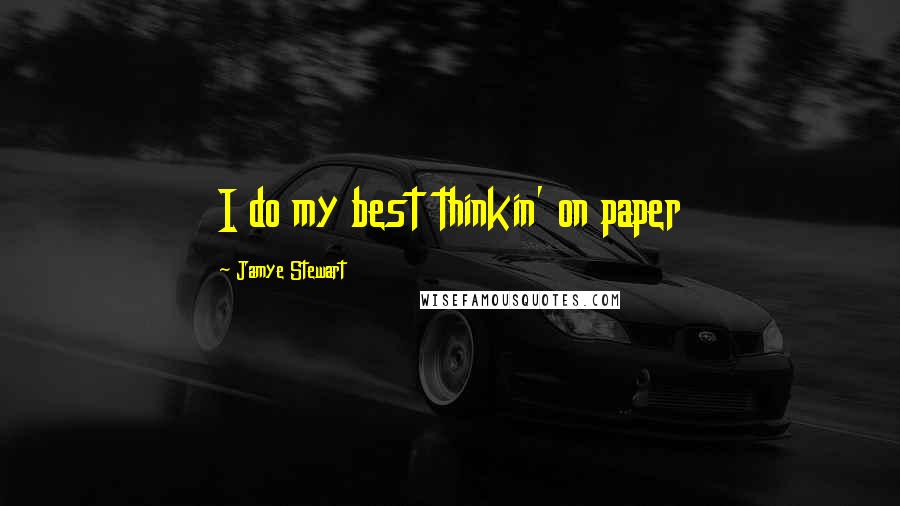 Jamye Stewart Quotes: I do my best thinkin' on paper