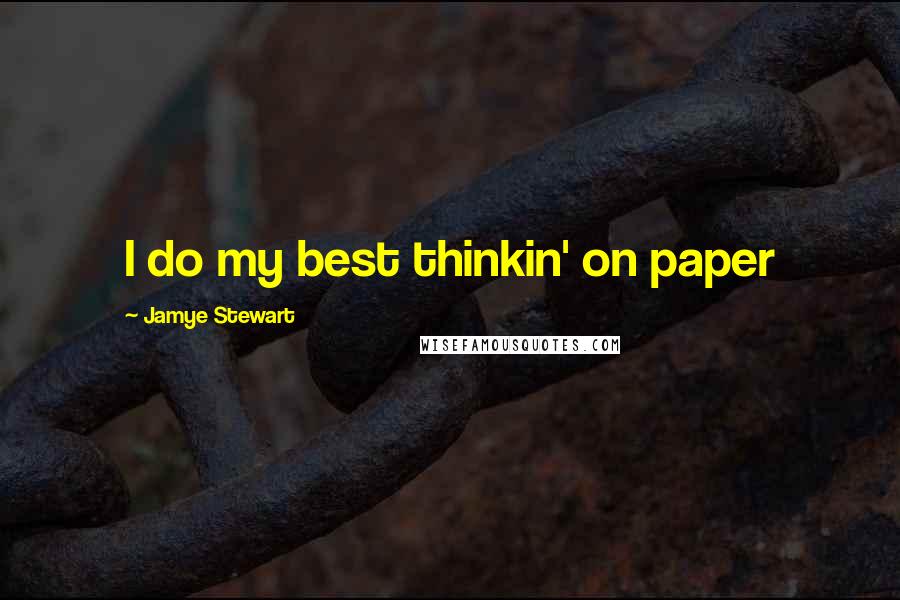 Jamye Stewart Quotes: I do my best thinkin' on paper