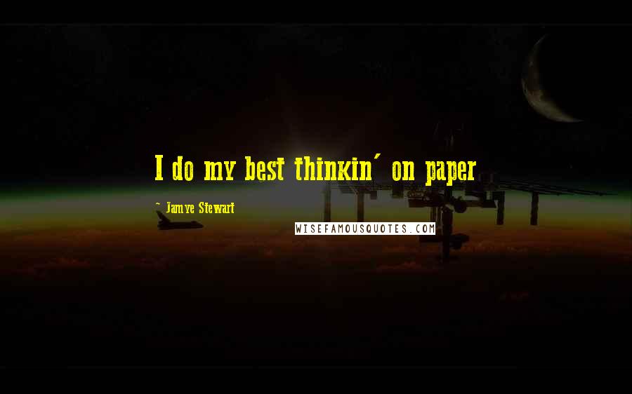 Jamye Stewart Quotes: I do my best thinkin' on paper