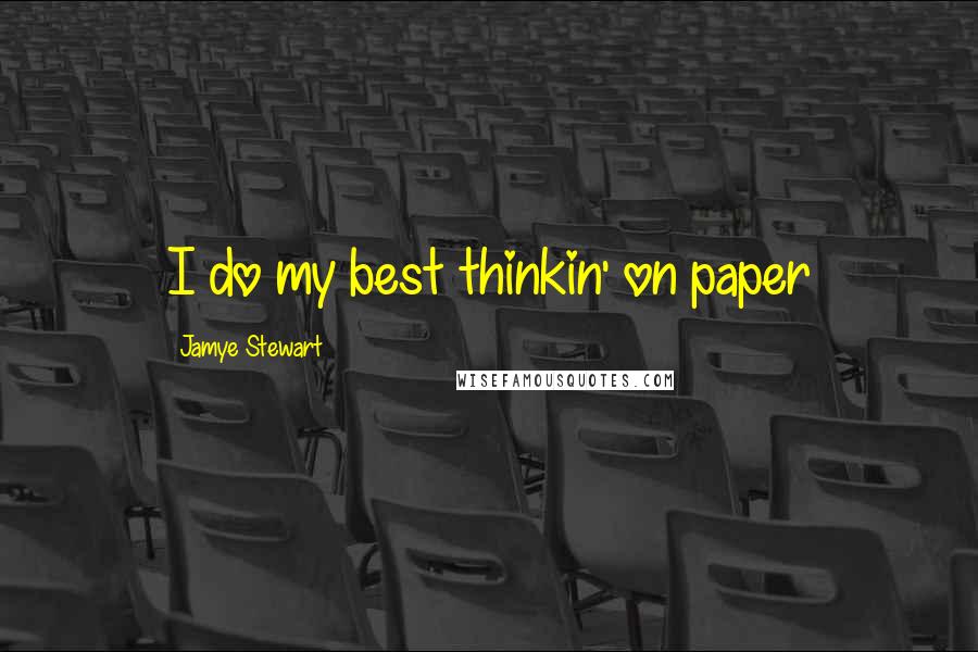 Jamye Stewart Quotes: I do my best thinkin' on paper