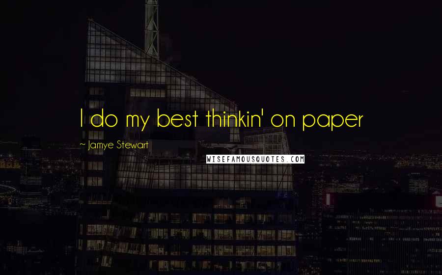 Jamye Stewart Quotes: I do my best thinkin' on paper