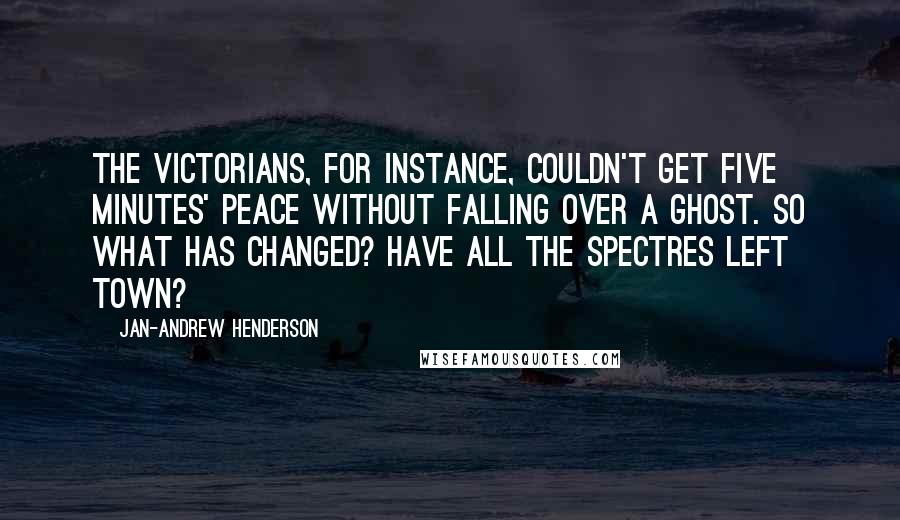 Jan-Andrew Henderson Quotes: The Victorians, for instance, couldn't get five minutes' peace without falling over a ghost. So what has changed? Have all the spectres left town?
