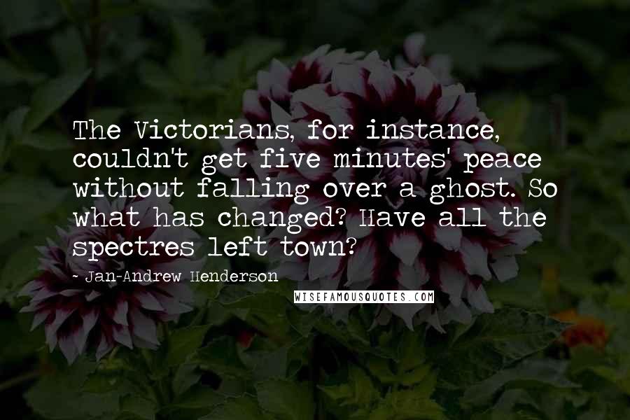 Jan-Andrew Henderson Quotes: The Victorians, for instance, couldn't get five minutes' peace without falling over a ghost. So what has changed? Have all the spectres left town?