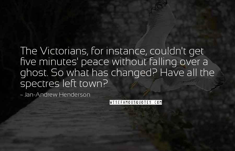 Jan-Andrew Henderson Quotes: The Victorians, for instance, couldn't get five minutes' peace without falling over a ghost. So what has changed? Have all the spectres left town?