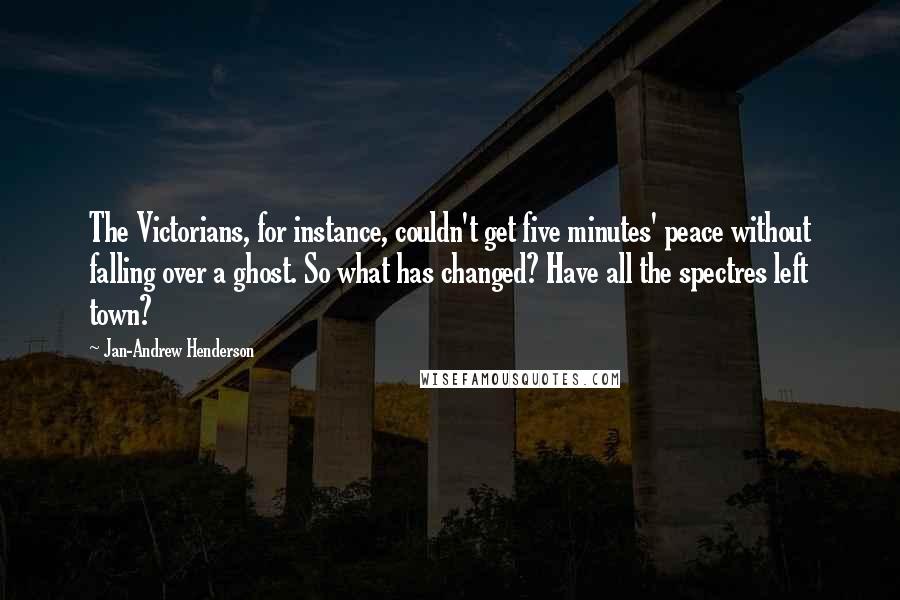 Jan-Andrew Henderson Quotes: The Victorians, for instance, couldn't get five minutes' peace without falling over a ghost. So what has changed? Have all the spectres left town?